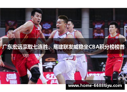 广东宏远豪取七连胜，易建联发威稳坐CBA积分榜榜首
