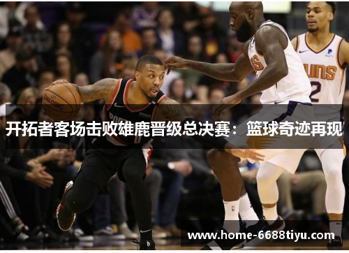 开拓者客场击败雄鹿晋级总决赛：篮球奇迹再现