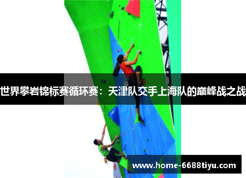 世界攀岩锦标赛循环赛：天津队交手上海队的巅峰战之战