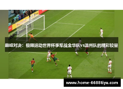 巅峰对决：极限运动世界杯季军战金华队vs温州队的精彩较量