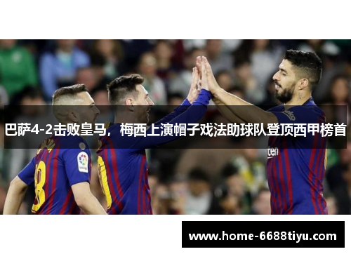 巴萨4-2击败皇马，梅西上演帽子戏法助球队登顶西甲榜首
