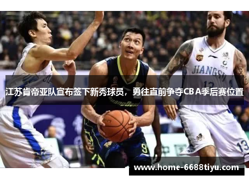 江苏肯帝亚队宣布签下新秀球员，勇往直前争夺CBA季后赛位置