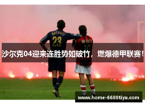 沙尔克04迎来连胜势如破竹，燃爆德甲联赛！