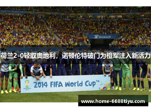 荷兰2-0轻取奥地利，诺顿伦特破门为橙军注入新活力