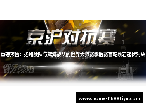 重磅预告：扬州战队与威海战队的世界大师赛季后赛首轮跌宕起伏对决