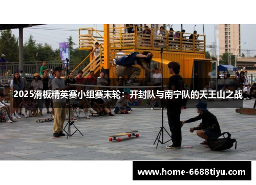 2025滑板精英赛小组赛末轮：开封队与南宁队的天王山之战