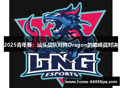 2025青年赛：汕头战队对阵Dragon的巅峰战对决