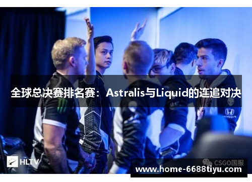 全球总决赛排名赛：Astralis与Liquid的连追对决