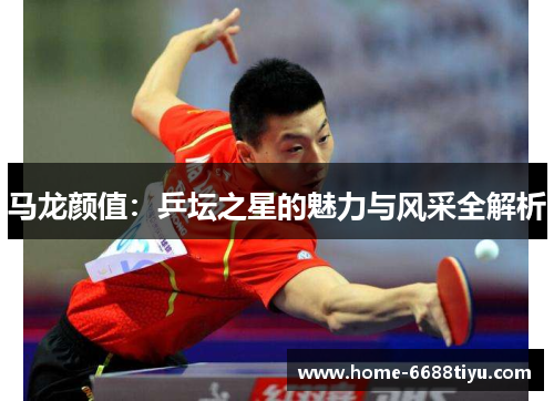马龙颜值：乒坛之星的魅力与风采全解析
