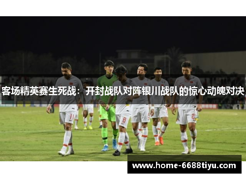 客场精英赛生死战：开封战队对阵银川战队的惊心动魄对决